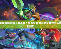 英雄聯(lián)盟端游下載多大？全方位解讀游戲安裝大小與優(yōu)化技巧