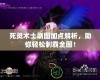 死靈術士刷圖加點解析，助你輕松制霸全圖！