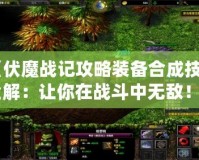 《伏魔戰記攻略裝備合成技巧全解：讓你在戰斗中無敵！》