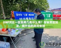 DNF河北一區(qū)是跨幾有什么用？探秘跨區(qū)玩法，提升你的游戲體驗