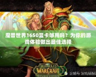魔獸世界1650顯卡夠用嗎？為你的游戲體驗做出最佳選擇