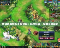 夢幻西游官方正版官網(wǎng)：暢享經(jīng)典，探索無限精彩