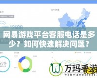 網易游戲平臺客服電話是多少？如何快速解決問題？