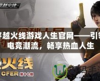 穿越火線游戲人生官網——引領電競潮流，暢享熱血人生