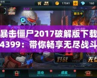 暴擊僵尸2017破解版下載4399：帶你暢享無盡戰斗樂趣！