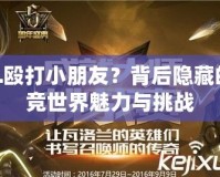 LOL毆打小朋友？背后隱藏的電競(jìng)世界魅力與挑戰(zhàn)