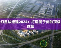 夢幻足球經理2024：打造屬于你的頂級足球場