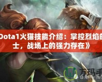 《Dota1火貓技能介紹：掌控烈焰的戰士，戰場上的強力存在》