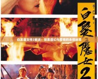 白發(fā)魔女傳2解說(shuō)：探索魔幻與愛(ài)情的永恒糾葛