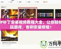 DNF補丁安裝視頻教程大全，讓你輕松暢玩游戲，告別安裝煩惱！