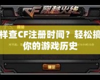 怎樣查CF注冊時間？輕松搞定你的游戲歷史