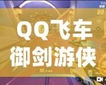 QQ飛車御劍游俠視頻，帶你體驗極速飆車的全新魅力！
