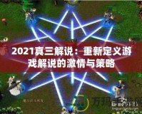 2021真三解說(shuō)：重新定義游戲解說(shuō)的激情與策略