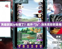 英雄聯盟jy去哪了？揭開“jy”消失背后的真相
