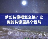 夢幻頭像框怎么換？讓你的頭像更具個性與魅力！