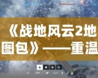 《戰地風云2地圖包》——重溫經典，領略戰場風云再現