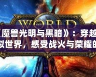 《魔獸光明與黑暗》：穿越虛擬世界，感受戰火與榮耀的碰撞