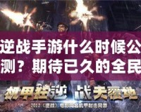 逆戰(zhàn)手游什么時(shí)候公測(cè)？期待已久的全民激戰(zhàn)即將來(lái)襲！