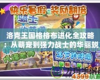 洛克王國格格布進化全攻略：從萌寵到強力戰士的華麗蛻變