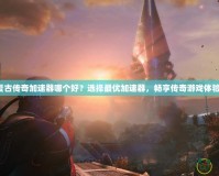 復(fù)古傳奇加速器哪個好？選擇最優(yōu)加速器，暢享傳奇游戲體驗！