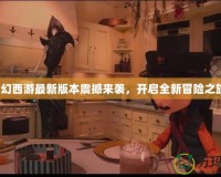 夢幻西游最新版本震撼來襲，開啟全新冒險之旅！