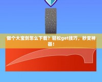 做個大寶劍怎么下載？輕松get技巧，秒變神器！