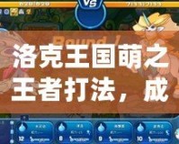 洛克王國(guó)萌之王者打法，成就王者之路！