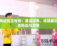 再戰復古傳奇：重溫經典，找回最初的熱血與激情