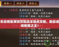 三國志戰略版淵騎頂配戰法加點攻略，助你成為戰場制勝之王！