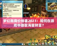 夢幻跑商價格表2023：如何在游戲中賺取海量財富？