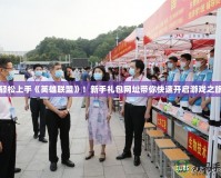 輕松上手《英雄聯盟》！新手禮包網址帶你快速開啟游戲之旅