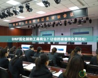 DNF強化輔助工具有么？讓你的裝備強化更輕松！
