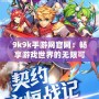 9k9k手游網官網：暢享游戲世界的無限可能