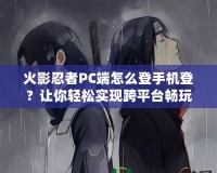 火影忍者PC端怎么登手機登？讓你輕松實現跨平臺暢玩！