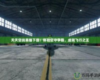 天天空戰英雄下載：體驗空中爭霸，成就飛行之王