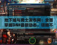 地下城與勇士發布網：全面掌握DNF最新動態，領略不一樣的游戲世界
