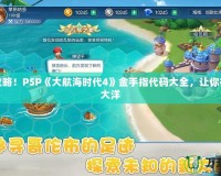 完美攻略！PSP《大航海時(shí)代4》金手指代碼大全，讓你征服七大洋