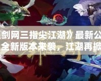 《劍網(wǎng)三指尖江湖》最新公告：全新版本來襲，江湖再掀風(fēng)云！