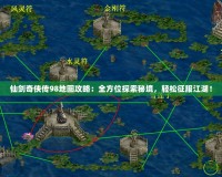 仙劍奇俠傳98地圖攻略：全方位探索秘境，輕松征服江湖！
