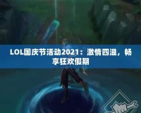 LOL國慶節(jié)活動2021：激情四溢，暢享狂歡假期