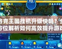 洛克王國掛機升級快嗎？全方位解析如何高效提升游戲進程