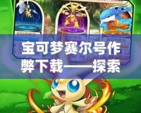寶可夢賽爾號作弊下載——探索游戲極限，體驗非凡樂趣！