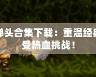 合金彈頭合集下載：重溫經(jīng)典，感受熱血挑戰(zhàn)！