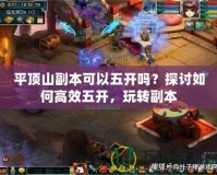 平頂山副本可以五開嗎？探討如何高效五開，玩轉(zhuǎn)副本