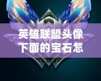 英雄聯盟頭像下面的寶石怎么升級？詳細攻略帶你快速提升！