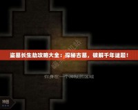 盜墓長生劫攻略大全：探秘古墓，破解千年謎題！