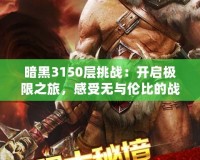 暗黑3150層挑戰：開啟極限之旅，感受無與倫比的戰斗快感