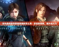 生化危機啟示錄變異瑞秋怎么用：掌控新策略，提升戰斗力