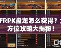 CFRPK盤龍?jiān)趺传@得？全方位攻略大揭秘！