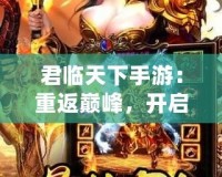 君臨天下手游：重返巔峰，開啟你自己的王朝之路